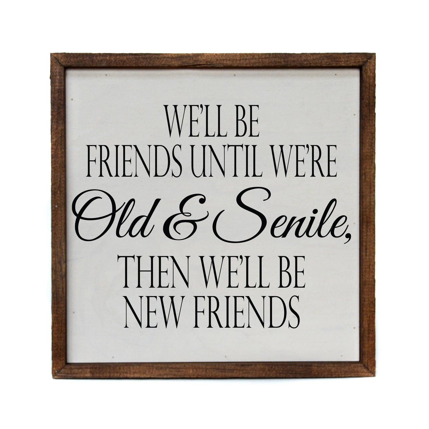 We'll be friends until we're Old & Senile Then we'll be new friends Funny Wood 10x10 Sign