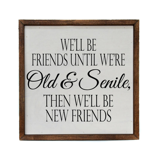 We'll be friends until we're Old & Senile Then we'll be new friends Funny Wood 10x10 Sign